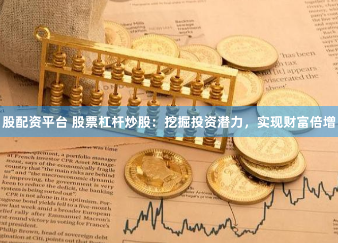 股配資平臺 股票杠桿炒股：挖掘投資潛力，實現財富倍增